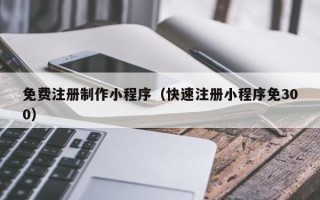 慈溪免费注册制作小程序（快速注册小程序免300）