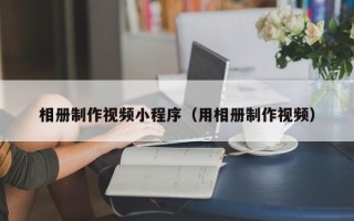 慈溪相册制作视频小程序（用相册制作视频）