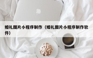 慈溪婚礼图片小程序制作（婚礼图片小程序制作软件）