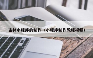 慈溪吉林小程序的制作（小程序制作教程视频）
