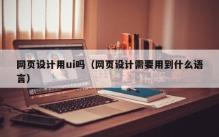 慈溪网页设计用ui吗（网页设计需要用到什么语言）