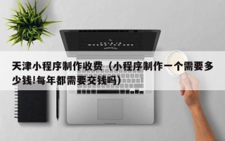 慈溪天津小程序制作收费（小程序制作一个需要多少钱!每年都需要交钱吗）